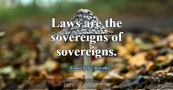 Laws are the sovereigns of sovereigns.... -Louis XIV