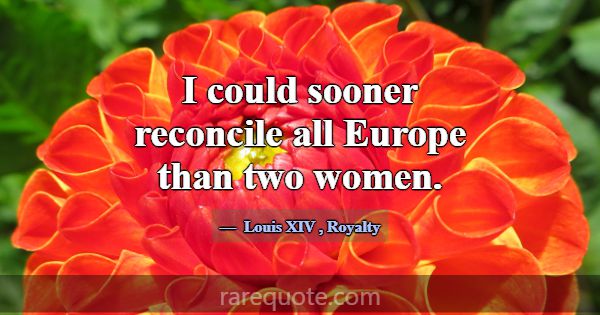 I could sooner reconcile all Europe than two women... -Louis XIV
