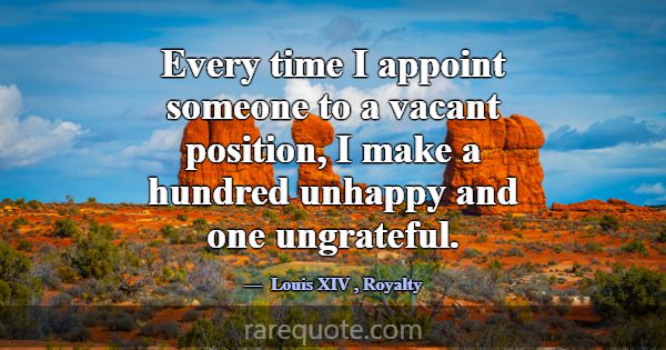 Every time I appoint someone to a vacant position,... -Louis XIV