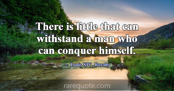 There is little that can withstand a man who can c... -Louis XIV