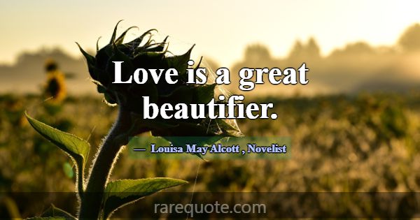 Love is a great beautifier.... -Louisa May Alcott