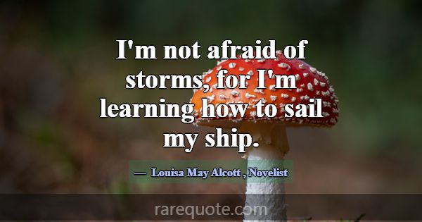 I'm not afraid of storms, for I'm learning how to ... -Louisa May Alcott