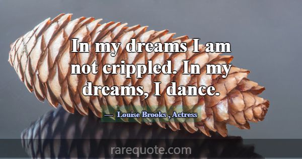 In my dreams I am not crippled. In my dreams, I da... -Louise Brooks