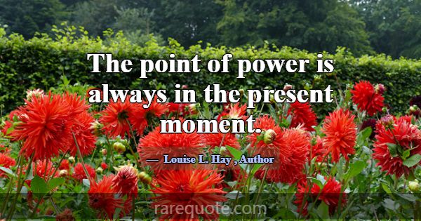 The point of power is always in the present moment... -Louise L. Hay