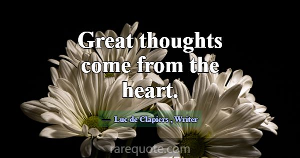 Great thoughts come from the heart.... -Luc de Clapiers