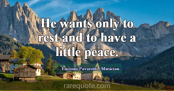He wants only to rest and to have a little peace.... -Luciano Pavarotti