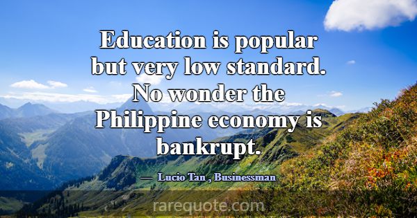 Education is popular but very low standard. No won... -Lucio Tan