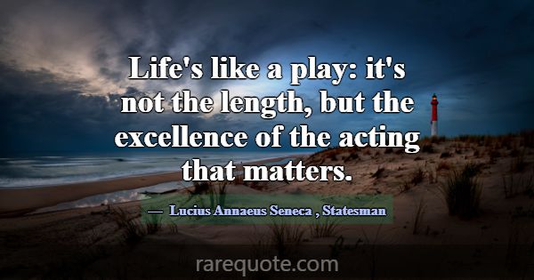 Life's like a play: it's not the length, but the e... -Lucius Annaeus Seneca