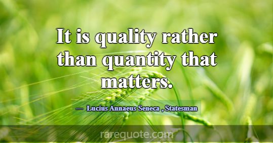 It is quality rather than quantity that matters.... -Lucius Annaeus Seneca
