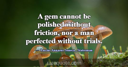 A gem cannot be polished without friction, nor a m... -Lucius Annaeus Seneca