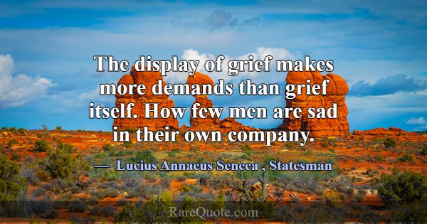 The display of grief makes more demands than grief... -Lucius Annaeus Seneca