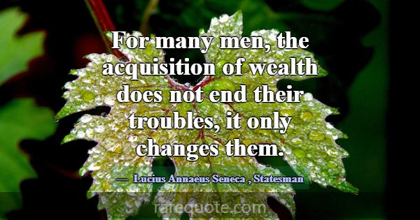 For many men, the acquisition of wealth does not e... -Lucius Annaeus Seneca