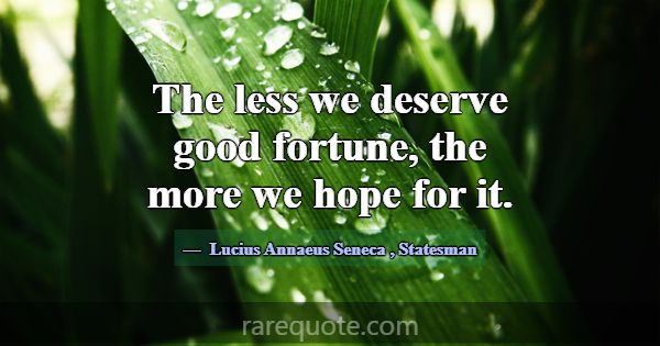 The less we deserve good fortune, the more we hope... -Lucius Annaeus Seneca