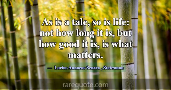 As is a tale, so is life: not how long it is, but ... -Lucius Annaeus Seneca