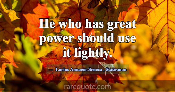 He who has great power should use it lightly.... -Lucius Annaeus Seneca
