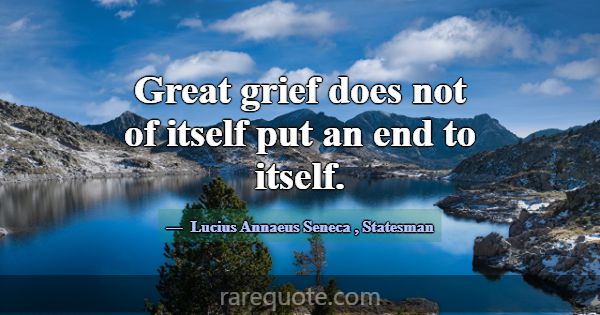 Great grief does not of itself put an end to itsel... -Lucius Annaeus Seneca