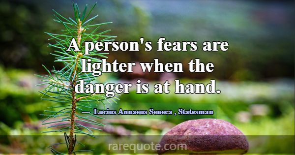 A person's fears are lighter when the danger is at... -Lucius Annaeus Seneca