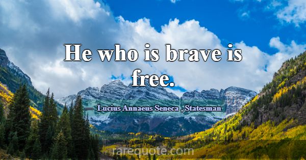 He who is brave is free.... -Lucius Annaeus Seneca