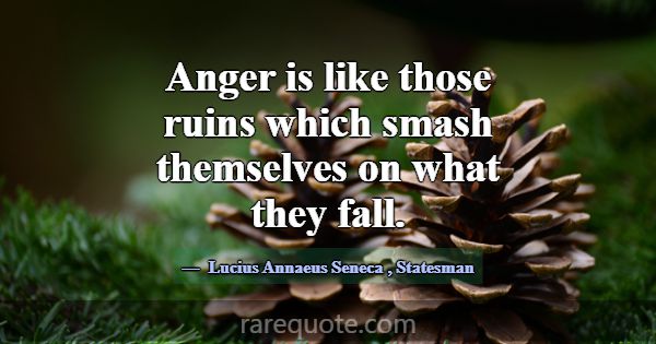 Anger is like those ruins which smash themselves o... -Lucius Annaeus Seneca