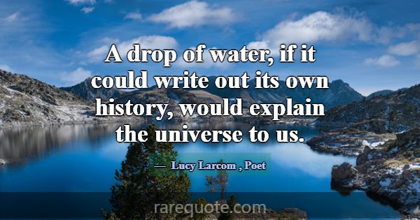 A drop of water, if it could write out its own his... -Lucy Larcom