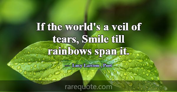 If the world's a veil of tears, Smile till rainbow... -Lucy Larcom