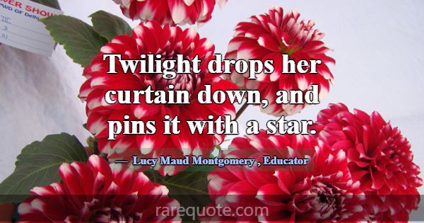 Twilight drops her curtain down, and pins it with ... -Lucy Maud Montgomery