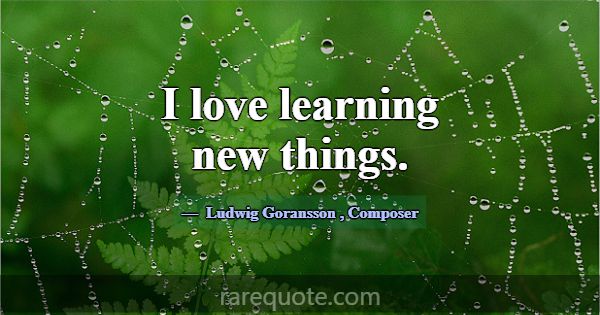 I love learning new things.... -Ludwig Goransson