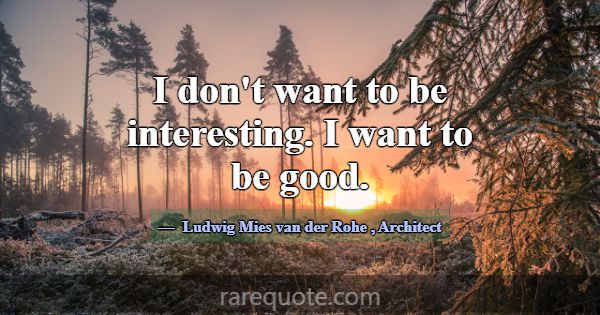 I don't want to be interesting. I want to be good.... -Ludwig Mies van der Rohe