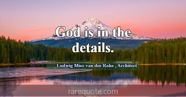 God is in the details.... -Ludwig Mies van der Rohe