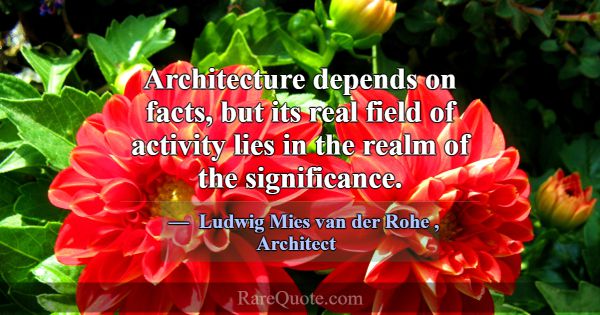 Architecture depends on facts, but its real field ... -Ludwig Mies van der Rohe