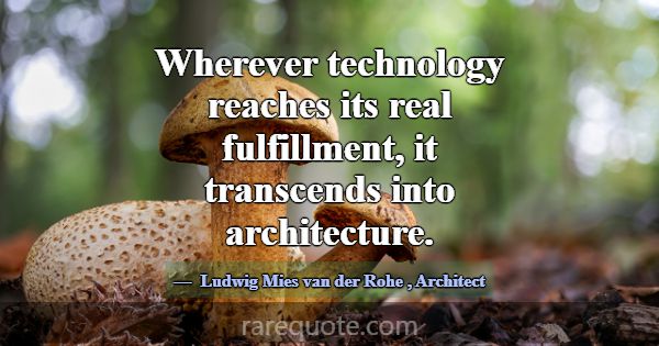 Wherever technology reaches its real fulfillment, ... -Ludwig Mies van der Rohe