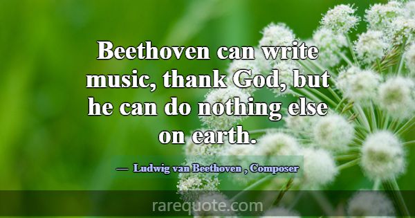 Beethoven can write music, thank God, but he can d... -Ludwig van Beethoven