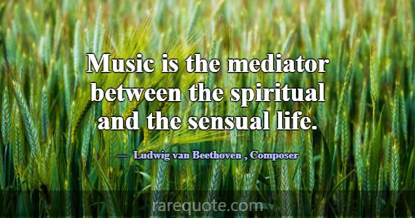 Music is the mediator between the spiritual and th... -Ludwig van Beethoven