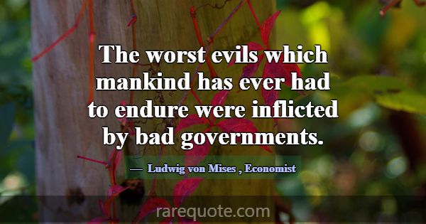 The worst evils which mankind has ever had to endu... -Ludwig von Mises