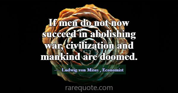 If men do not now succeed in abolishing war, civil... -Ludwig von Mises