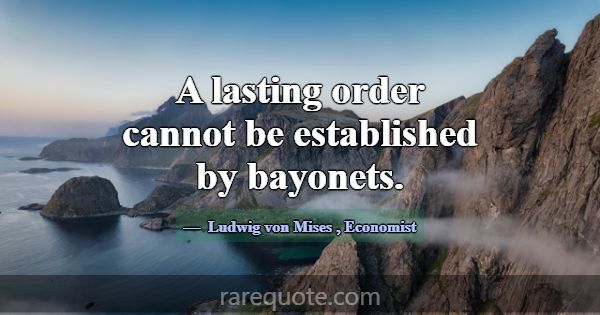A lasting order cannot be established by bayonets.... -Ludwig von Mises