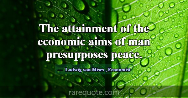 The attainment of the economic aims of man presupp... -Ludwig von Mises