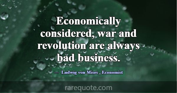 Economically considered, war and revolution are al... -Ludwig von Mises