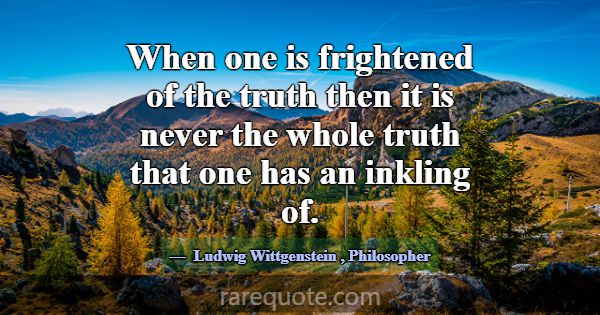 When one is frightened of the truth then it is nev... -Ludwig Wittgenstein