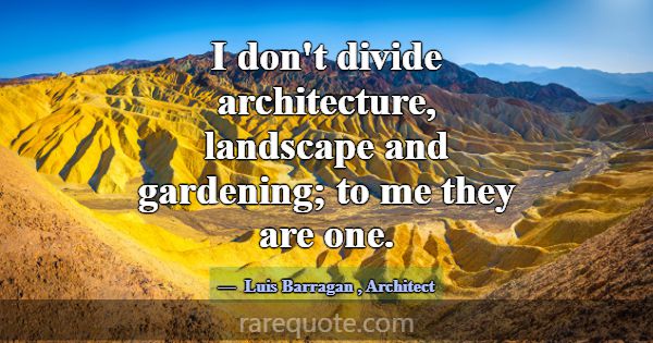 I don't divide architecture, landscape and gardeni... -Luis Barragan