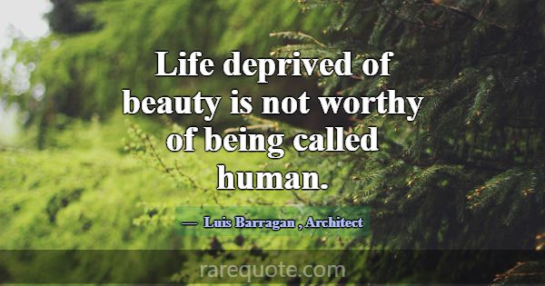 Life deprived of beauty is not worthy of being cal... -Luis Barragan