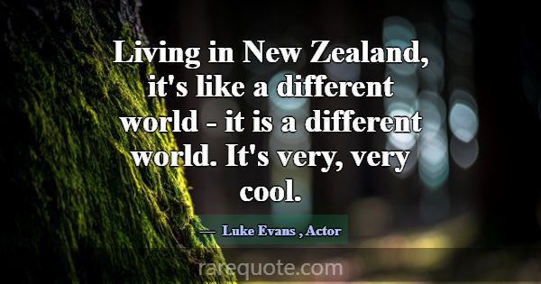 Living in New Zealand, it's like a different world... -Luke Evans