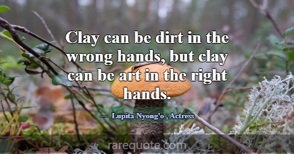 Clay can be dirt in the wrong hands, but clay can ... -Lupita Nyong\'o