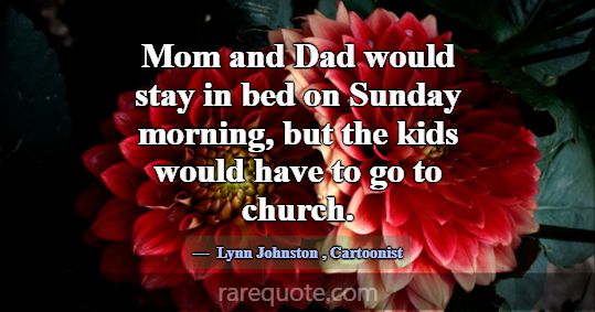 Mom and Dad would stay in bed on Sunday morning, b... -Lynn Johnston