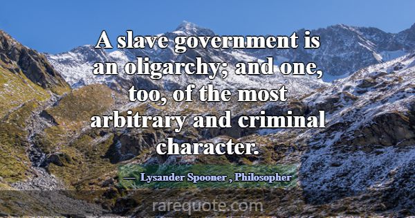 A slave government is an oligarchy; and one, too, ... -Lysander Spooner