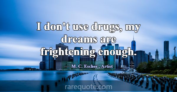 I don't use drugs, my dreams are frightening enoug... -M. C. Escher