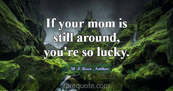 If your mom is still around, you're so lucky.... -M. J. Rose