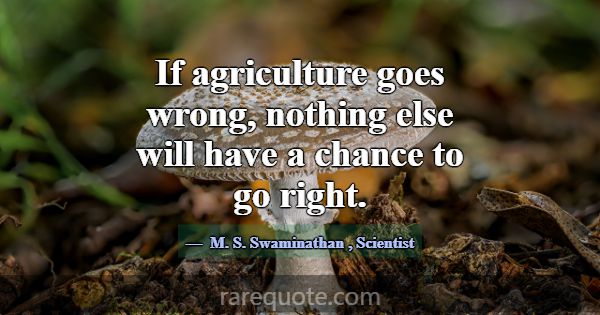 If agriculture goes wrong, nothing else will have ... -M. S. Swaminathan