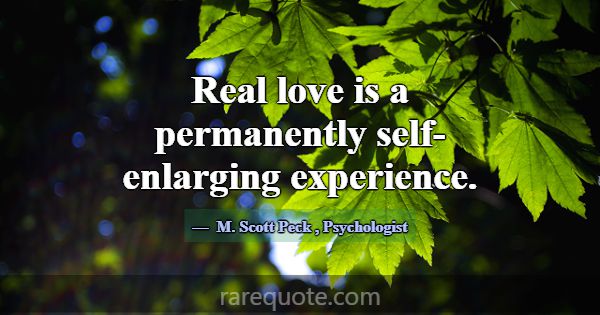 Real love is a permanently self-enlarging experien... -M. Scott Peck