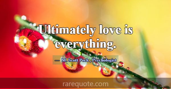 Ultimately love is everything.... -M. Scott Peck